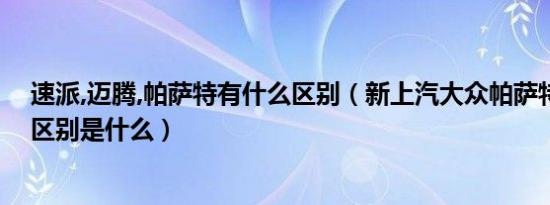 速派,迈腾,帕萨特有什么区别（新上汽大众帕萨特与速派的区别是什么）