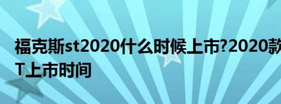 福克斯st2020什么时候上市?2020款福克斯ST上市时间