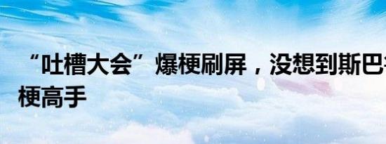 “吐槽大会”爆梗刷屏，没想到斯巴鲁也是玩梗高手