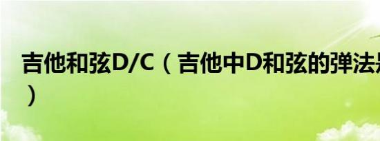 吉他和弦D/C（吉他中D和弦的弹法是哪几个）