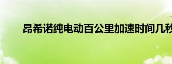 昂希诺纯电动百公里加速时间几秒？