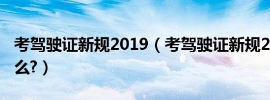 考驾驶证新规2019（考驾驶证新规2019是什么?）