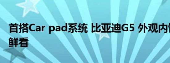 首搭Car pad系统 比亚迪G5 外观内饰多图抢鲜看