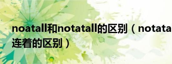 noatall和notatall的区别（notatall分开与连着的区别）