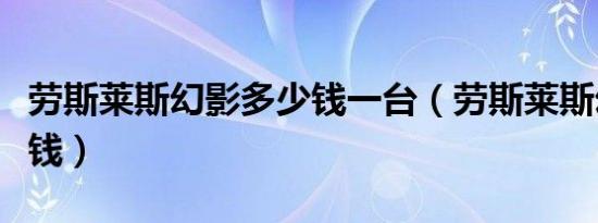 劳斯莱斯幻影多少钱一台（劳斯莱斯幻影多少钱）