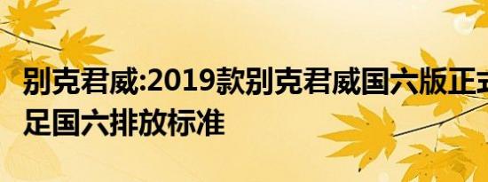 别克君威:2019款别克君威国六版正式上市 满足国六排放标准