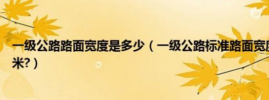 一级公路路面宽度是多少（一级公路标准路面宽度最少多少米?）