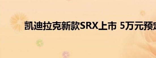 凯迪拉克新款SRX上市 5万元预定