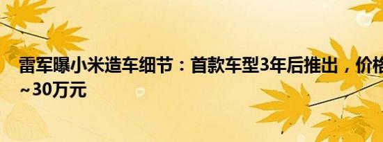 雷军曝小米造车细节：首款车型3年后推出，价格或在10万~30万元