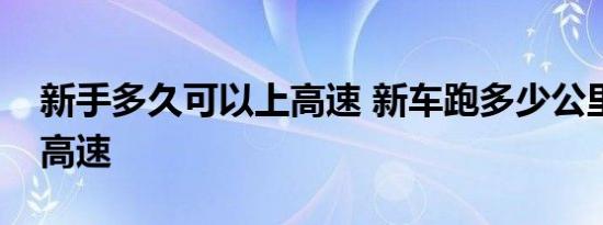 新手多久可以上高速 新车跑多少公里可以拉高速