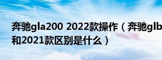 奔驰gla200 2022款操作（奔驰glb2020款和2021款区别是什么）