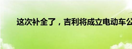 这次补全了，吉利将成立电动车公司