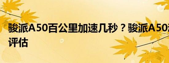 骏派A50百公里加速几秒？骏派A50动力性能评估