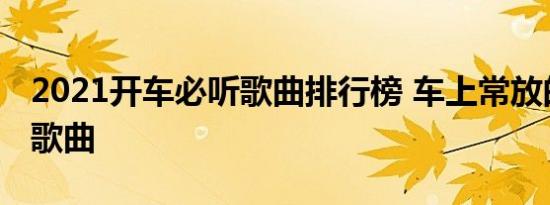 2021开车必听歌曲排行榜 车上常放的三十首歌曲