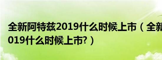 全新阿特兹2019什么时候上市（全新阿特兹2019什么时候上市?）