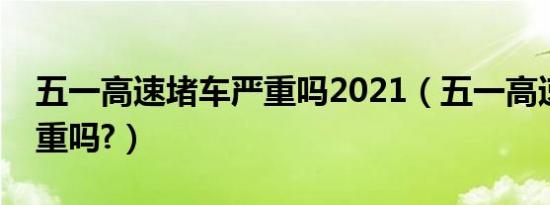 五一高速堵车严重吗2021（五一高速堵车严重吗?）