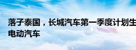 落子泰国，长城汽车第一季度计划生产8万辆电动汽车