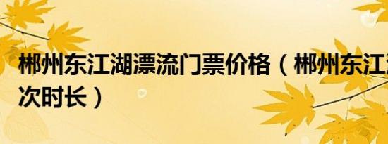 郴州东江湖漂流门票价格（郴州东江湖漂流一次时长）