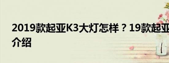 2019款起亚K3大灯怎样？19款起亚K3灯光介绍