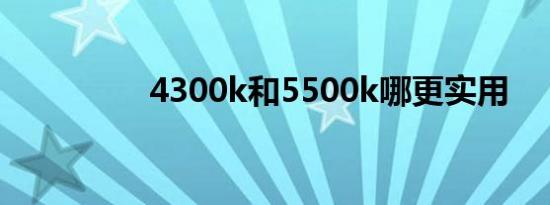 4300k和5500k哪更实用