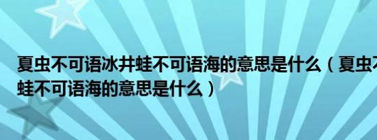 夏虫不可语冰井蛙不可语海的意思是什么（夏虫不可语冰井蛙不可语海的意思是什么）