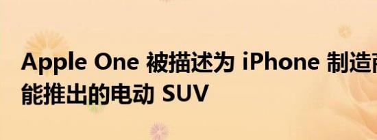 Apple One 被描述为 iPhone 制造商不太可能推出的电动 SUV