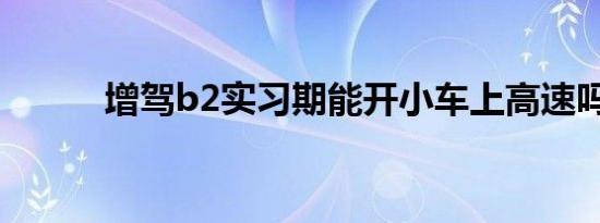 增驾b2实习期能开小车上高速吗