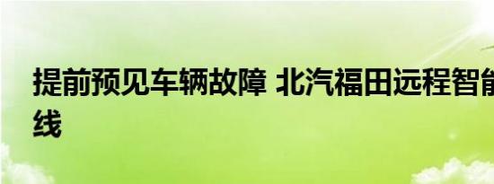 提前预见车辆故障 北汽福田远程智能医生上线