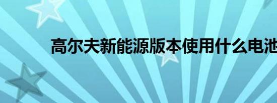 高尔夫新能源版本使用什么电池