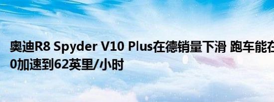 奥迪R8 Spyder V10 Plus在德销量下滑 跑车能在3.3秒内从0加速到62英里/小时