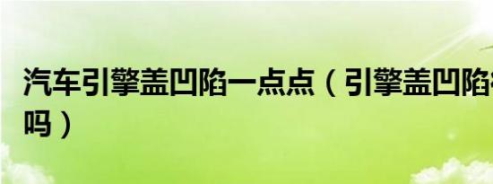 汽车引擎盖凹陷一点点（引擎盖凹陷很小能修吗）