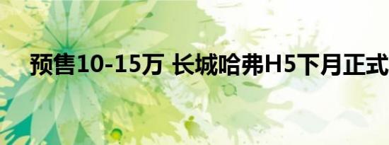 预售10-15万 长城哈弗H5下月正式上市