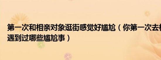 第一次和相亲对象逛街感觉好尴尬（你第一次去相亲的时候遇到过哪些尴尬事）