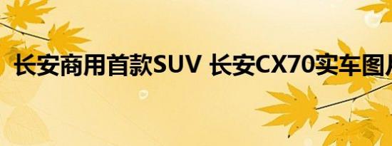 长安商用首款SUV 长安CX70实车图片曝光