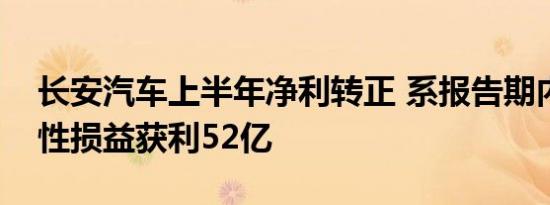 长安汽车上半年净利转正 系报告期内非经常性损益获利52亿