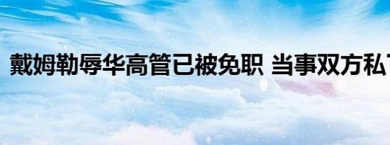 戴姆勒辱华高管已被免职 当事双方私下和解