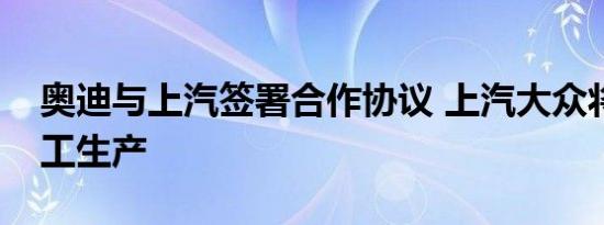 奥迪与上汽签署合作协议 上汽大众将负责代工生产