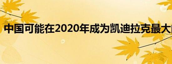 中国可能在2020年成为凯迪拉克最大的市场