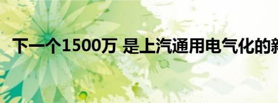 下一个1500万 是上汽通用电气化的新开端