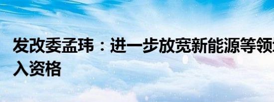 发改委孟玮：进一步放宽新能源等领域外商准入资格