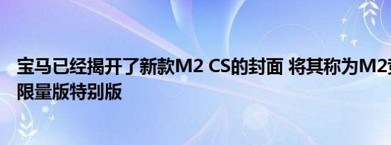 宝马已经揭开了新款M2 CS的封面 将其称为M2竞赛上方的限量版特别版