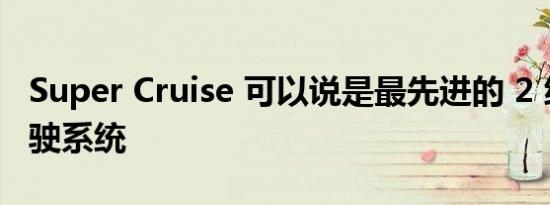 Super Cruise 可以说是最先进的 2 级自动驾驶系统