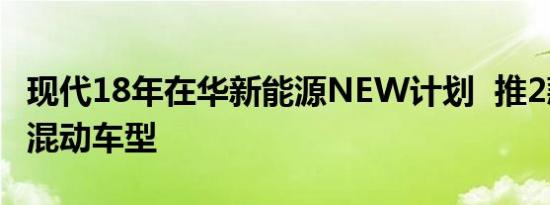 现代18年在华新能源NEW计划  推2款插电式混动车型 