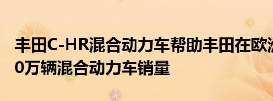 丰田C-HR混合动力车帮助丰田在欧洲实现200万辆混合动力车销量