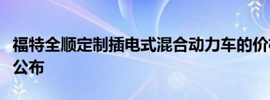 福特全顺定制插电式混合动力车的价格和规格公布