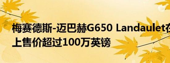 梅赛德斯-迈巴赫G650 Landaulet在拍卖会上售价超过100万英镑