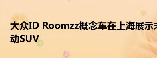 大众ID Roomzz概念车在上海展示未来的电动SUV