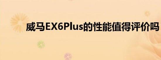 威马EX6Plus的性能值得评价吗？