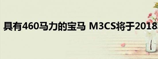 具有460马力的宝马 M3CS将于2018年到货