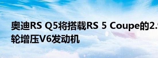 奥迪RS Q5将搭载RS 5 Coupe的2.9升双涡轮增压V6发动机